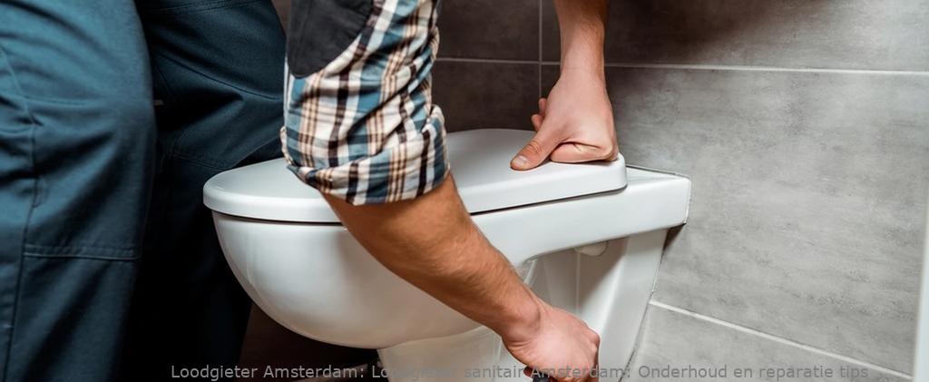 Loodgieter sanitair Amsterdam: Onderhoud en reparatie tips